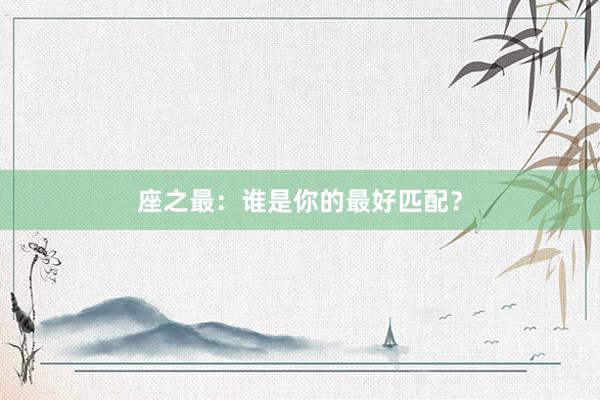 座之最：谁是你的最好匹配？